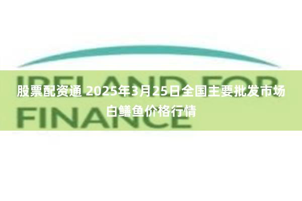 股票配资通 2025年3月25日全国主要批发市场白鳝鱼价格行情