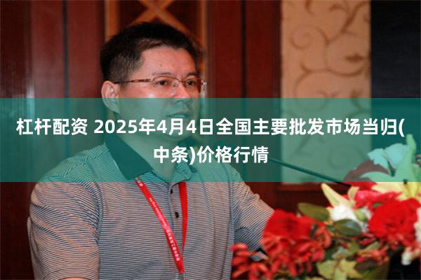 杠杆配资 2025年4月4日全国主要批发市场当归(中条)价格行情
