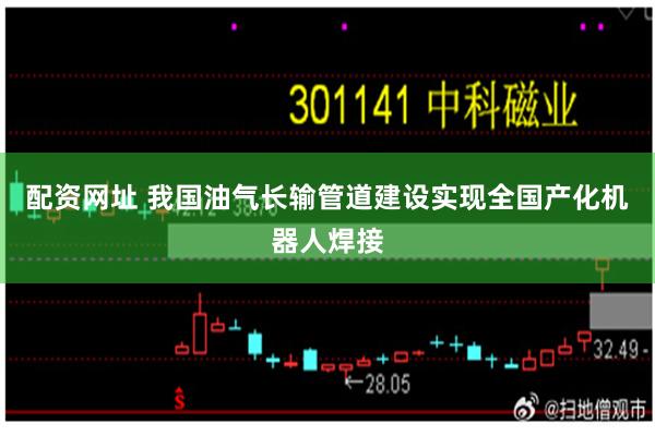 配资网址 我国油气长输管道建设实现全国产化机器人焊接