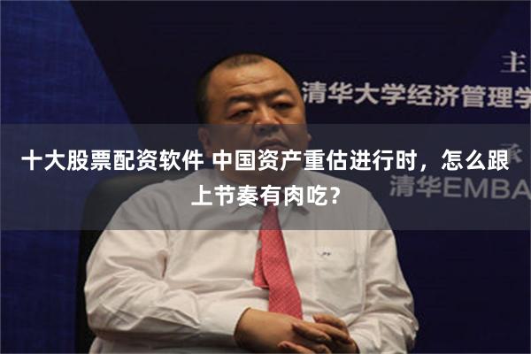 十大股票配资软件 中国资产重估进行时，怎么跟上节奏有肉吃？