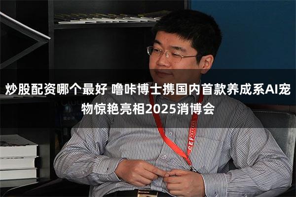 炒股配资哪个最好 噜咔博士携国内首款养成系AI宠物惊艳亮相2025消博会