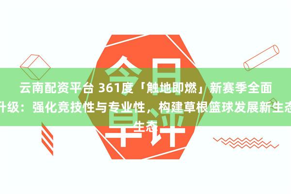 云南配资平台 361度「触地即燃」新赛季全面升级：强化竞技性与专业性，构建草根篮球发展新生态