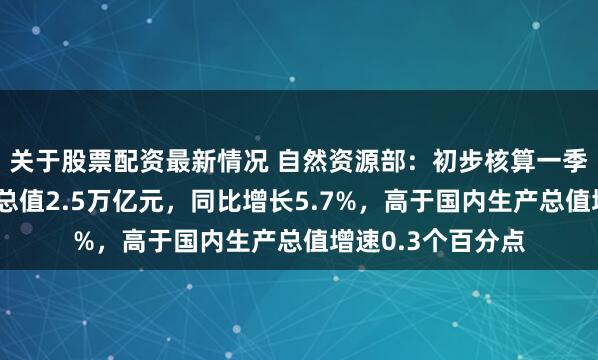 关于股票配资最新情况 自然资源部：初步核算一季度中国海洋生产总值2.5万亿元，同比增长5.7%，高于国内生产总值增速0.3个百分点