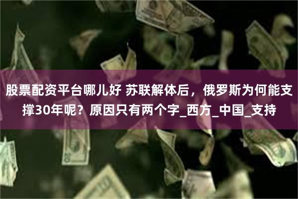 股票配资平台哪儿好 苏联解体后，俄罗斯为何能支撑30年呢？原因只有两个字_西方_中国_支持