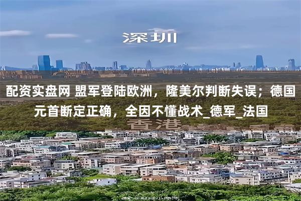 配资实盘网 盟军登陆欧洲，隆美尔判断失误；德国元首断定正确，全因不懂战术_德军_法国