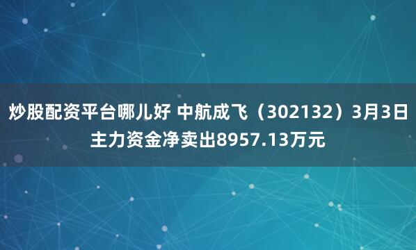 炒股配资平台哪儿好 中航成飞（302132）3月3日主力资金净卖出8957.13万元