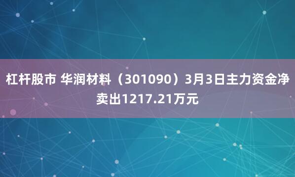 杠杆股市 华润材料（301090）3月3日主力资金净卖出1217.21万元