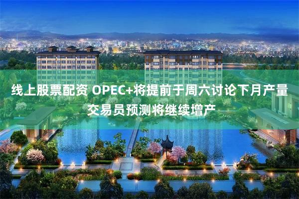 线上股票配资 OPEC+将提前于周六讨论下月产量 交易员预测将继续增产