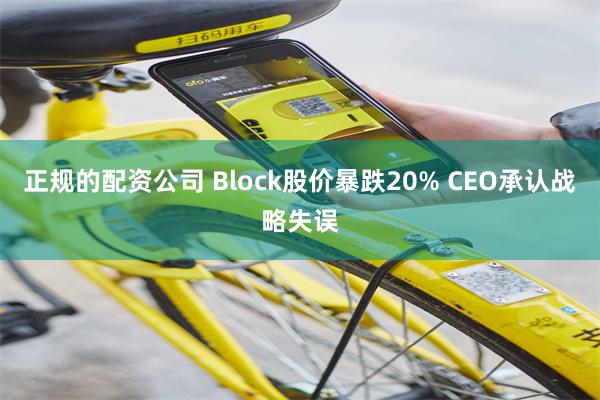 正规的配资公司 Block股价暴跌20% CEO承认战略失误