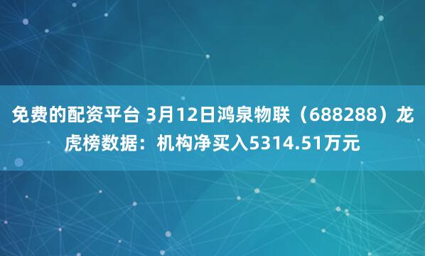 免费的配资平台 3月12日鸿泉物联（688288）龙虎榜数据：机构净买入5314.51万元