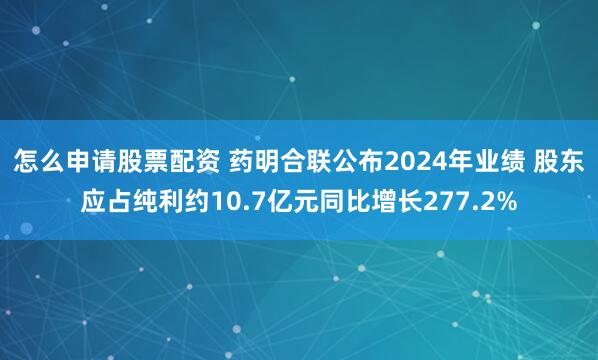 怎么申请股票配资 药明合联公布2024年业绩 股东应占纯利约10.7亿元同比增长277.2%