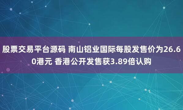 股票交易平台源码 南山铝业国际每股发售价为26.60港元 香港公开发售获3.89倍认购