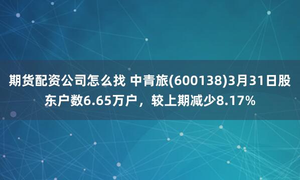期货配资公司怎么找 中青旅(600138)3月31日股东户数6.65万户，较上期减少8.17%