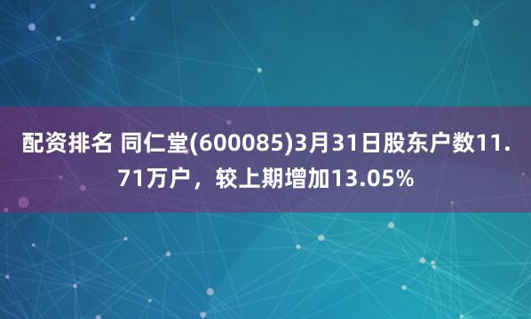 配资排名 同仁堂(600085)3月31日股东户数11.71万户，较上期增加13.05%