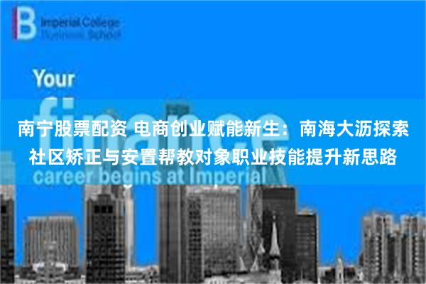 南宁股票配资 电商创业赋能新生：南海大沥探索社区矫正与安置帮教对象职业技能提升新思路