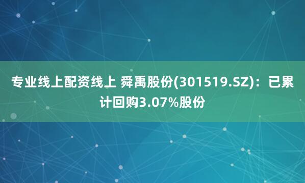 专业线上配资线上 舜禹股份(301519.SZ)：已累计回购3.07%股份