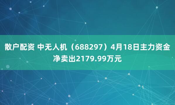 散户配资 中无人机（688297）4月18日主力资金净卖出2179.99万元