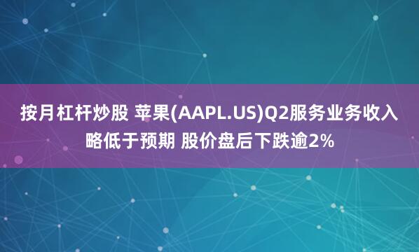 按月杠杆炒股 苹果(AAPL.US)Q2服务业务收入略低于预期 股价盘后下跌逾2%