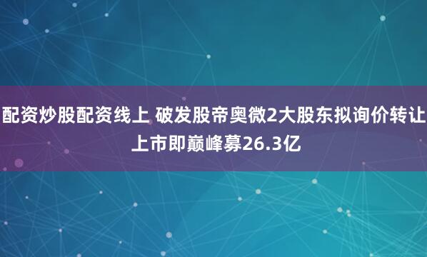 配资炒股配资线上 破发股帝奥微2大股东拟询价转让 上市即巅峰募26.3亿