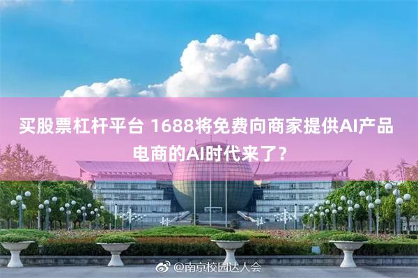 买股票杠杆平台 1688将免费向商家提供AI产品 电商的AI时代来了？