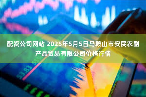 配资公司网站 2025年5月5日马鞍山市安民农副产品贸易有限公司价格行情