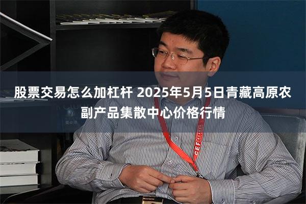 股票交易怎么加杠杆 2025年5月5日青藏高原农副产品集散中心价格行情