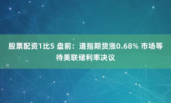 股票配资1比5 盘前：道指期货涨0.68% 市场等待美联储利率决议