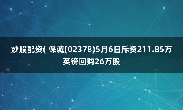 炒股配资( 保诚(02378)5月6日斥资211.85万英镑回购26万股