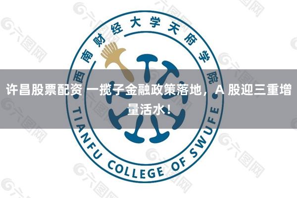 许昌股票配资 一揽子金融政策落地，A 股迎三重增量活水！