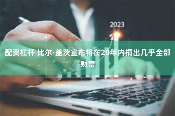配资杠杆 比尔·盖茨宣布将在20年内捐出几乎全部财富
