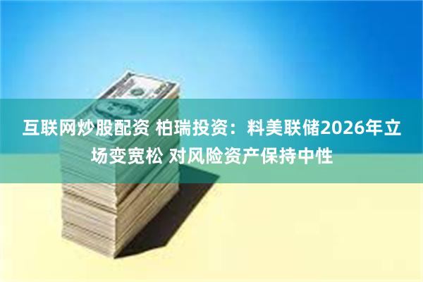 互联网炒股配资 柏瑞投资：料美联储2026年立场变宽松 对风险资产保持中性