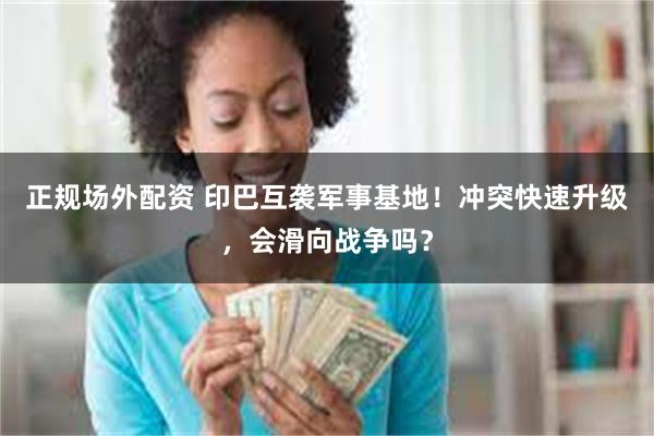 正规场外配资 印巴互袭军事基地！冲突快速升级，会滑向战争吗？