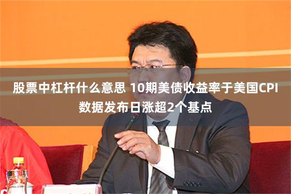 股票中杠杆什么意思 10期美债收益率于美国CPI数据发布日涨超2个基点
