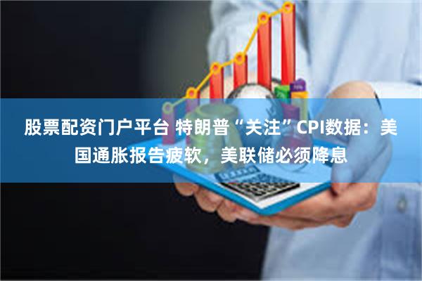 股票配资门户平台 特朗普“关注”CPI数据：美国通胀报告疲软，美联储必须降息