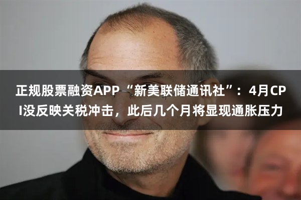 正规股票融资APP “新美联储通讯社”：4月CPI没反映关税冲击，此后几个月将显现通胀压力