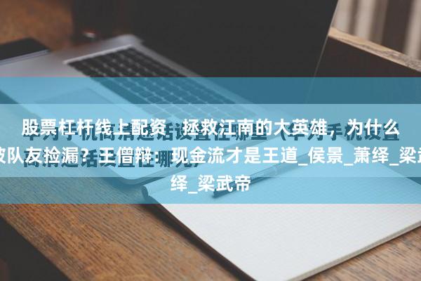 股票杠杆线上配资   拯救江南的大英雄，为什么会被队友捡漏？王僧辩：现金流才是王道_侯景_萧绎_梁武帝
