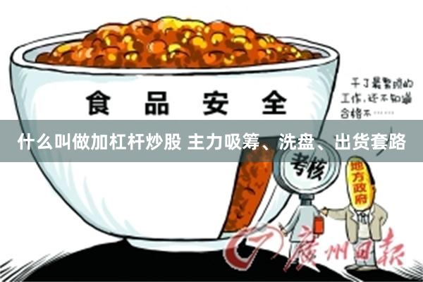 什么叫做加杠杆炒股 主力吸筹、洗盘、出货套路