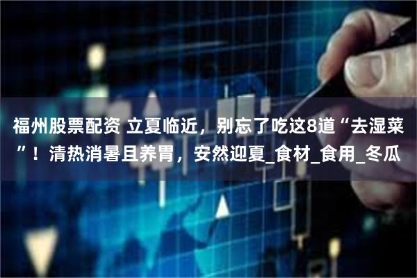 福州股票配资 立夏临近，别忘了吃这8道“去湿菜”！清热消暑且养胃，安然迎夏_食材_食用_冬瓜