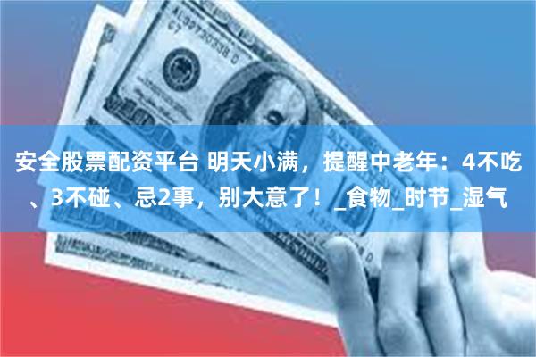安全股票配资平台 明天小满，提醒中老年：4不吃、3不碰、忌2事，别大意了！_食物_时节_湿气
