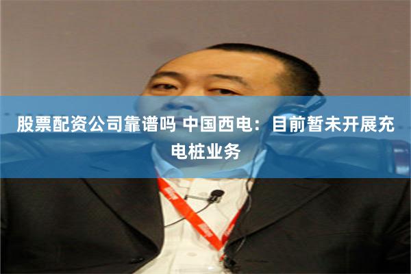 股票配资公司靠谱吗 中国西电：目前暂未开展充电桩业务
