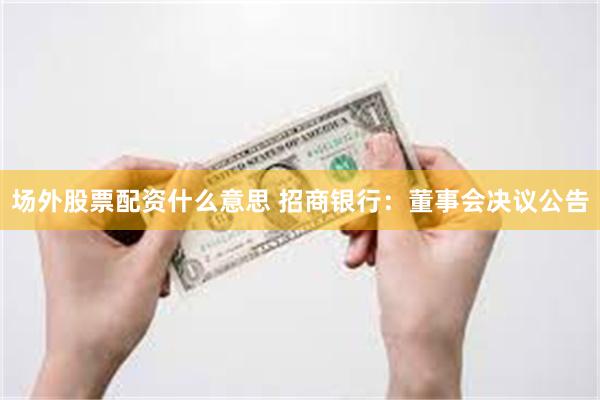 场外股票配资什么意思 招商银行：董事会决议公告