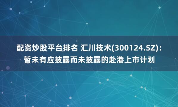 配资炒股平台排名 汇川技术(300124.SZ)：暂未有应披露而未披露的赴港上市计划