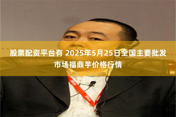 股票配资平台有 2025年5月25日全国主要批发市场福鼎芋价格行情