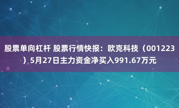 股票单向杠杆 股票行情快报：欧克科技（001223）5月27日主力资金净买入991.67万元