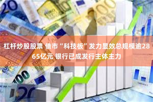 杠杆炒股股票 债市“科技板”发力显效总规模逾2865亿元 银行已成发行主体主力