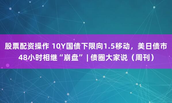 股票配资操作 10Y国债下限向1.5移动，美日债市48小时相继“崩盘” | 债圈大家说（周刊）