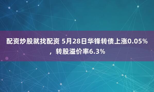 配资炒股就找配资 5月28日华锋转债上涨0.05%，转股溢价率6.3%