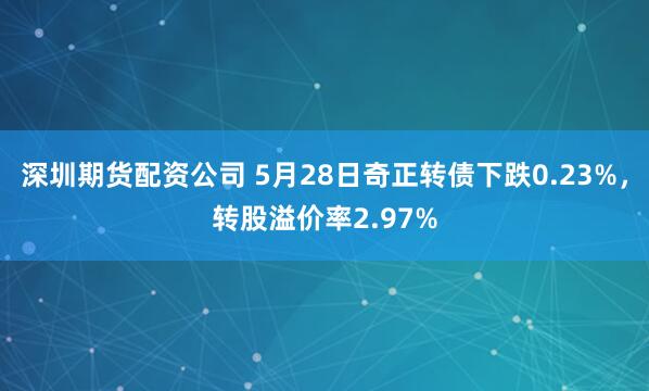 深圳期货配资公司 5月28日奇正转债下跌0.23%，转股溢价率2.97%