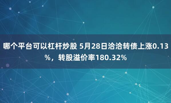 哪个平台可以杠杆炒股 5月28日洽洽转债上涨0.13%，转股溢价率180.32%