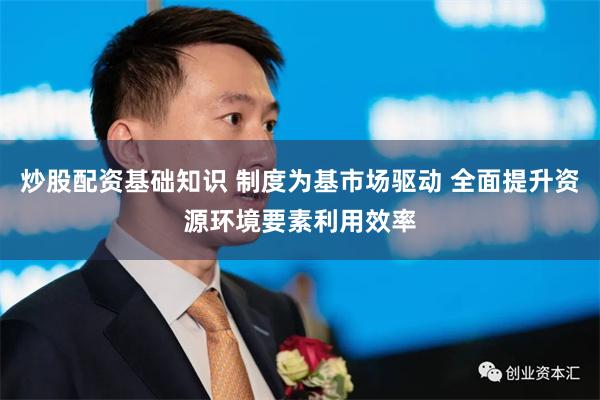 炒股配资基础知识 制度为基市场驱动 全面提升资源环境要素利用效率